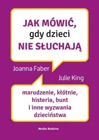 Jak mówić, gdy dzieci nie słuchają. Marudzenie, kłótnie, histeria, bunt i inne wyzwania dzieciństwa Tylko dziś