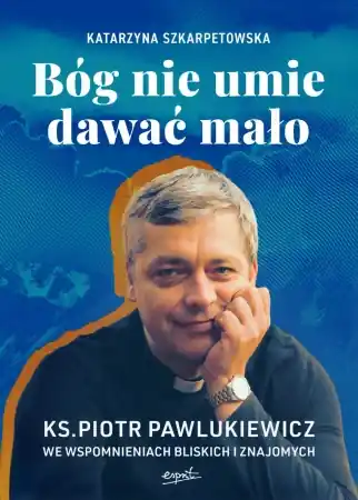 Ograniczona ilość Bóg nie umie dawać mało. Ks. Piotr Pawlukiewicz we wspomnieniach bliskich i znajomych - Katarzyna Szkarpetowska