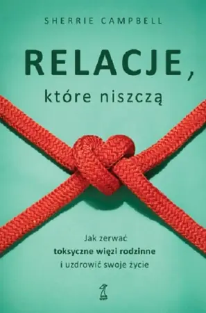 Hit sprzedaży Relacje, które niszczą. Jak zerwać toksyczne więzi rodzinne i uzdrowić swoje życie - Sherrie Campbell